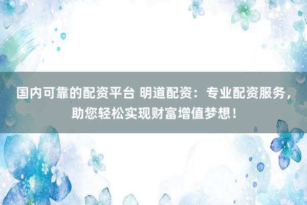 国内可靠的配资平台 明道配资：专业配资服务，助您轻松实现财富增值梦想！