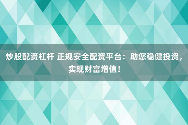 炒股配资杠杆 正规安全配资平台：助您稳健投资，实现财富增值！