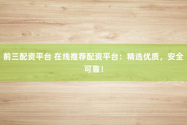 前三配资平台 在线推荐配资平台：精选优质，安全可靠！