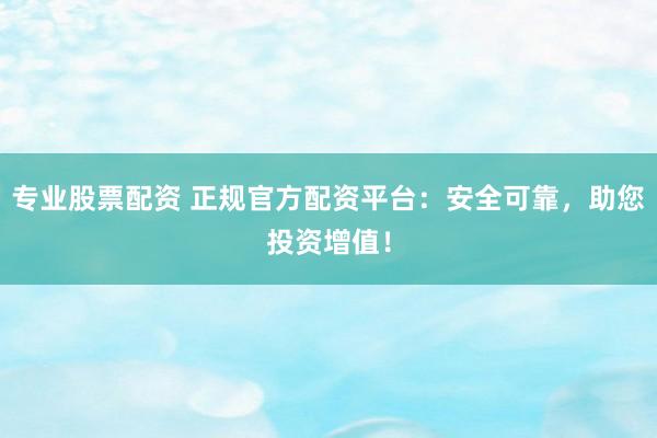 专业股票配资 正规官方配资平台：安全可靠，助您投资增值！
