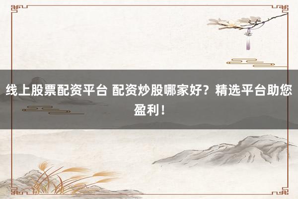 线上股票配资平台 配资炒股哪家好？精选平台助您盈利！