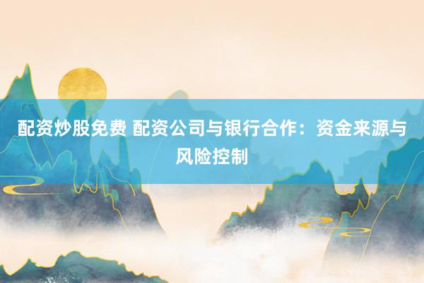配资炒股免费 配资公司与银行合作：资金来源与风险控制