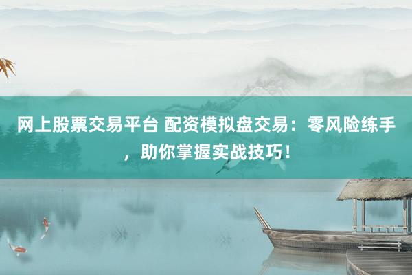 网上股票交易平台 配资模拟盘交易：零风险练手，助你掌握实战技巧！