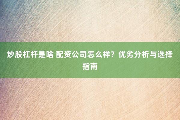 炒股杠杆是啥 配资公司怎么样？优劣分析与选择指南