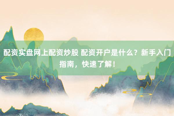 配资实盘网上配资炒股 配资开户是什么？新手入门指南，快速了解！