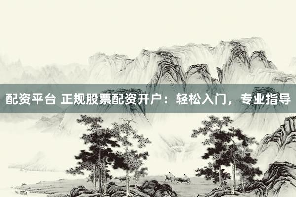 配资平台 正规股票配资开户：轻松入门，专业指导