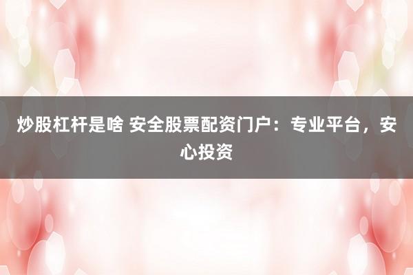 炒股杠杆是啥 安全股票配资门户：专业平台，安心投资