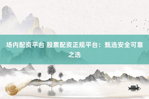 场内配资平台 股票配资正规平台：甄选安全可靠之选