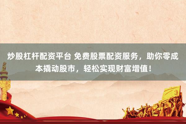 炒股杠杆配资平台 免费股票配资服务，助你零成本撬动股市，轻松实现财富增值！