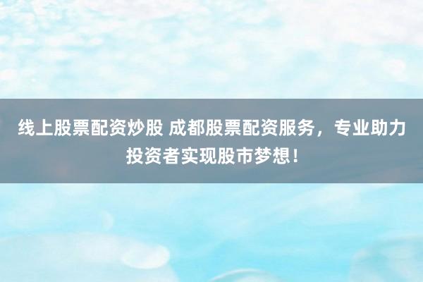 线上股票配资炒股 成都股票配资服务，专业助力投资者实现股市梦想！