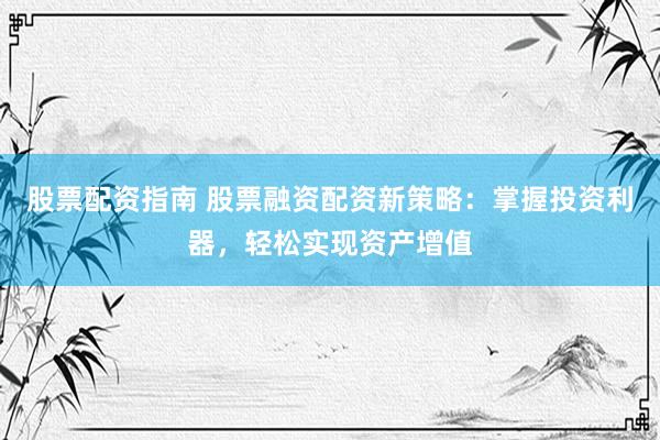股票配资指南 股票融资配资新策略：掌握投资利器，轻松实现资产增值
