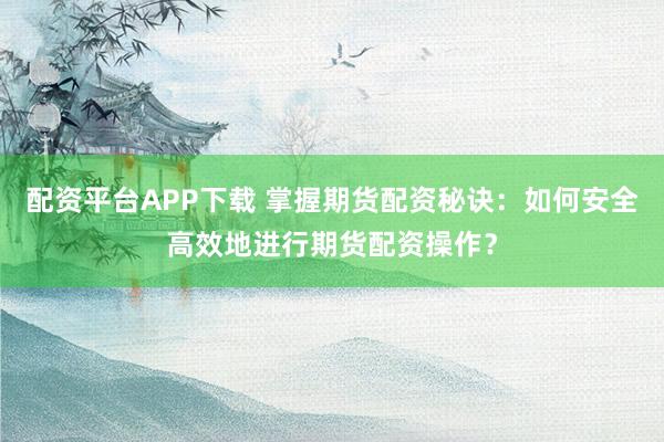 配资平台APP下载 掌握期货配资秘诀：如何安全高效地进行期货配资操作？