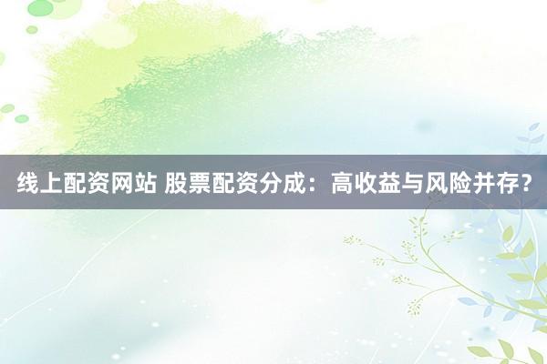 线上配资网站 股票配资分成：高收益与风险并存？