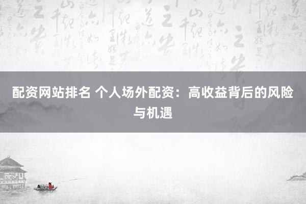 配资网站排名 个人场外配资：高收益背后的风险与机遇
