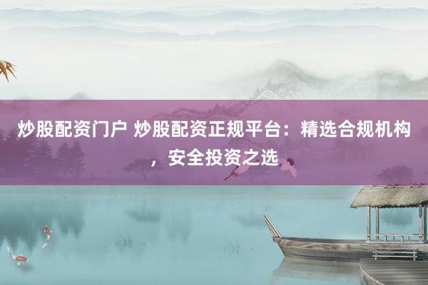 炒股配资门户 炒股配资正规平台：精选合规机构，安全投资之选