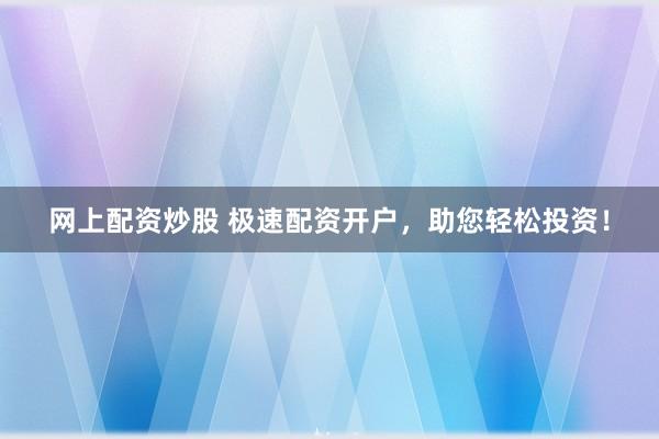 网上配资炒股 极速配资开户，助您轻松投资！