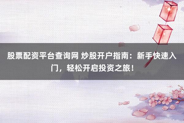 股票配资平台查询网 炒股开户指南：新手快速入门，轻松开启投资之旅！