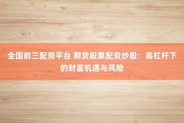 全国前三配资平台 期货股票配资炒股：高杠杆下的财富机遇与风险