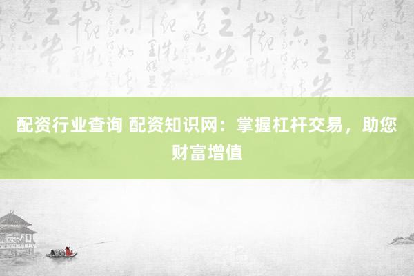 配资行业查询 配资知识网：掌握杠杆交易，助您财富增值