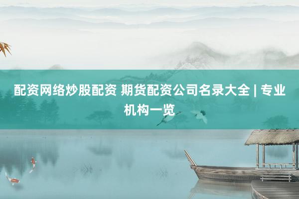 配资网络炒股配资 期货配资公司名录大全 | 专业机构一览