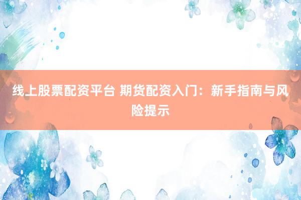 线上股票配资平台 期货配资入门：新手指南与风险提示