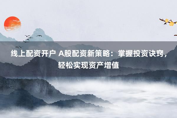 线上配资开户 A股配资新策略：掌握投资诀窍，轻松实现资产增值