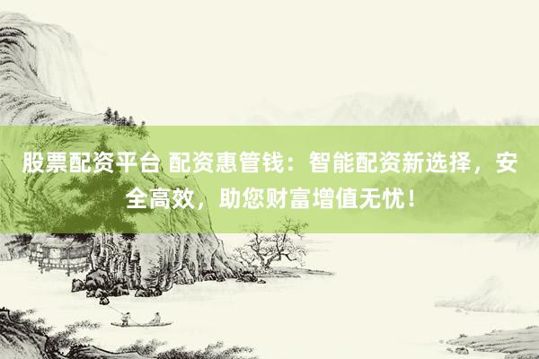 股票配资平台 配资惠管钱：智能配资新选择，安全高效，助您财富增值无忧！