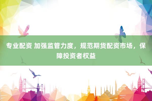 专业配资 加强监管力度，规范期货配资市场，保障投资者权益