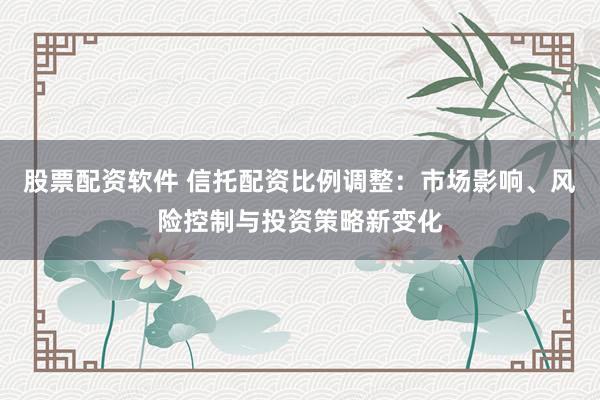 股票配资软件 信托配资比例调整：市场影响、风险控制与投资策略新变化