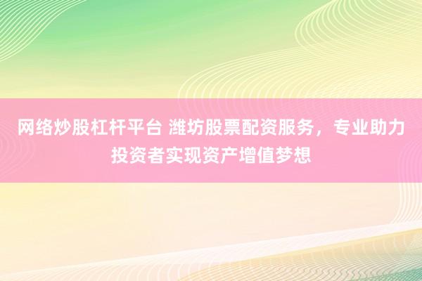 网络炒股杠杆平台 潍坊股票配资服务，专业助力投资者实现资产增值梦想