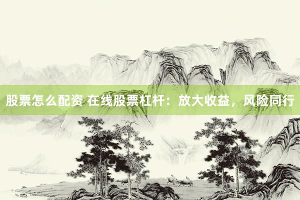股票怎么配资 在线股票杠杆：放大收益，风险同行