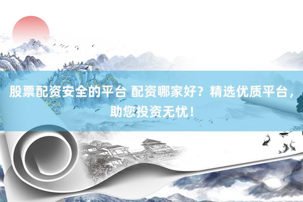 股票配资安全的平台 配资哪家好？精选优质平台，助您投资无忧！