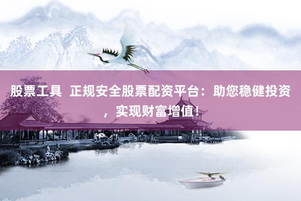 股票工具  正规安全股票配资平台：助您稳健投资，实现财富增值！