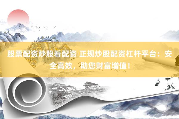 股票配资炒股看配资 正规炒股配资杠杆平台：安全高效，助您财富增值！