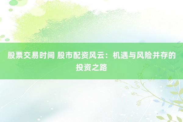 股票交易时间 股市配资风云：机遇与风险并存的投资之路