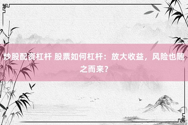 炒股配资杠杆 股票如何杠杆：放大收益，风险也随之而来？
