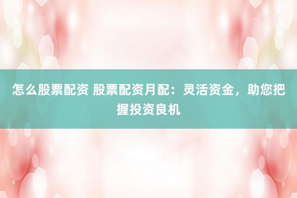 怎么股票配资 股票配资月配：灵活资金，助您把握投资良机