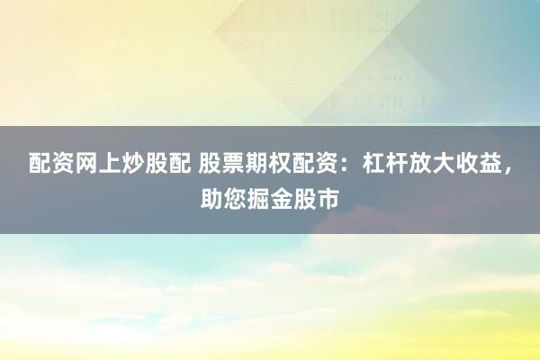 配资网上炒股配 股票期权配资：杠杆放大收益，助您掘金股市