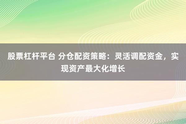 股票杠杆平台 分仓配资策略：灵活调配资金，实现资产最大化增长