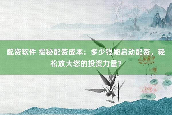 配资软件 揭秘配资成本：多少钱能启动配资，轻松放大您的投资力量？