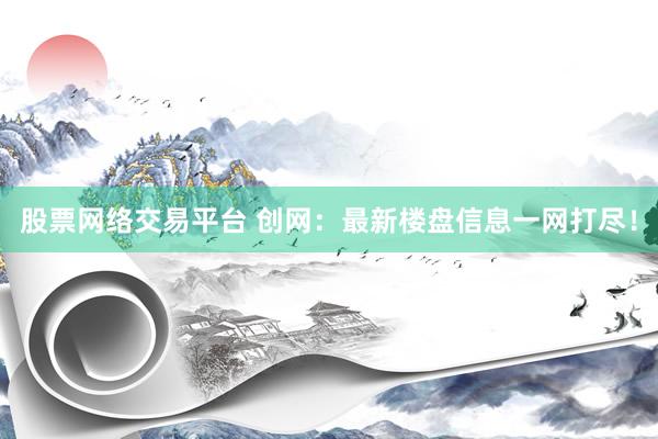 股票网络交易平台 创网：最新楼盘信息一网打尽！