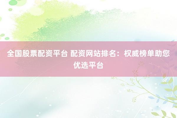 全国股票配资平台 配资网站排名：权威榜单助您优选平台