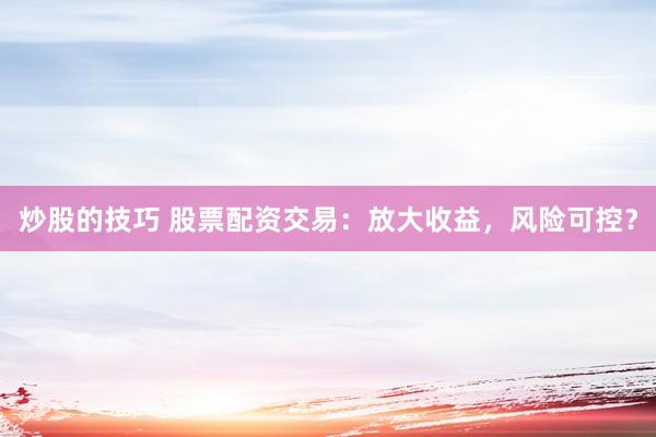 炒股的技巧 股票配资交易：放大收益，风险可控？