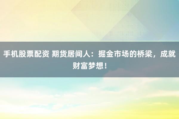 手机股票配资 期货居间人：掘金市场的桥梁，成就财富梦想！