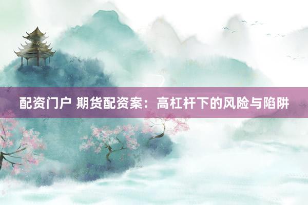 配资门户 期货配资案：高杠杆下的风险与陷阱