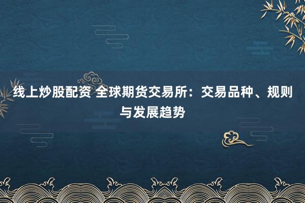 线上炒股配资 全球期货交易所：交易品种、规则与发展趋势