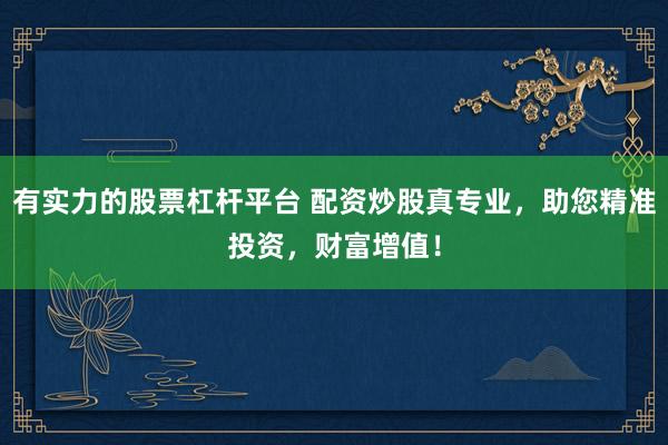 有实力的股票杠杆平台 配资炒股真专业，助您精准投资，财富增值！