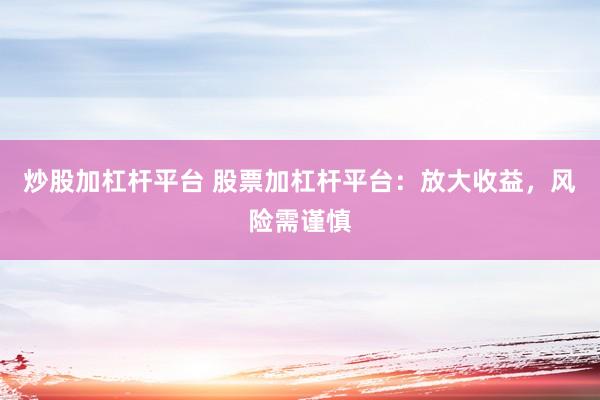 炒股加杠杆平台 股票加杠杆平台：放大收益，风险需谨慎