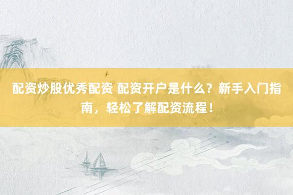 配资炒股优秀配资 配资开户是什么？新手入门指南，轻松了解配资流程！
