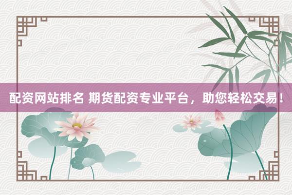 配资网站排名 期货配资专业平台，助您轻松交易！